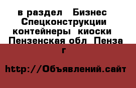  в раздел : Бизнес » Спецконструкции, контейнеры, киоски . Пензенская обл.,Пенза г.